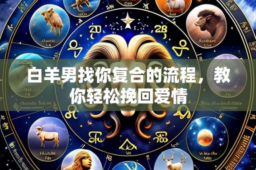 白羊男找你复合的流程,教你轻松挽回爱情