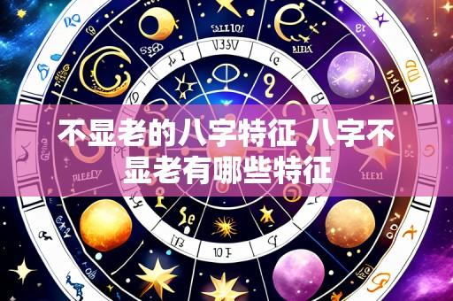 不显老的八字特征 八字不显老有哪些特征