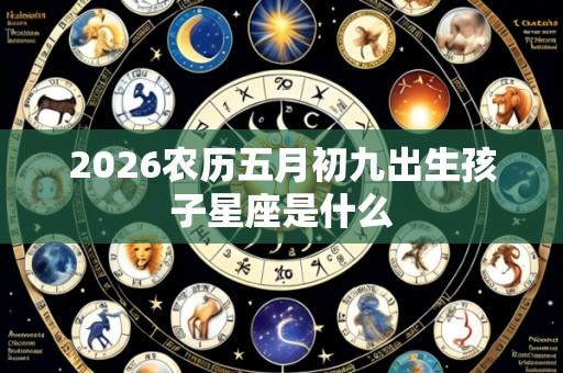 2026农历五月初九出生孩子星座是什么