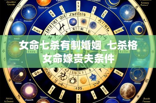 女命七杀有制婚姻_七杀格女命嫁贵夫条件