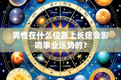 男性在什么位置上长痣会影响事业运势的?