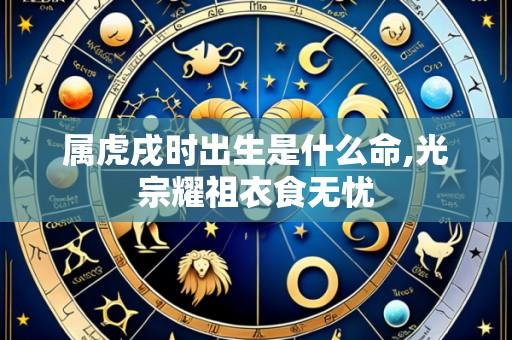 属虎戌时出生是什么命,光宗耀祖衣食无忧