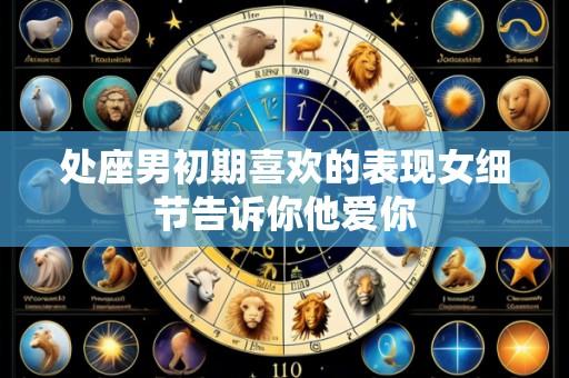处座男初期喜欢的表现女细节告诉你他爱你