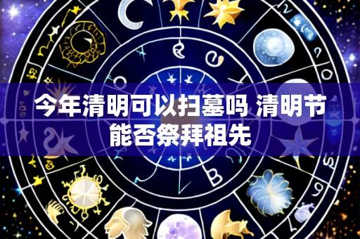 今年清明可以扫墓吗 清明节能否祭拜祖先