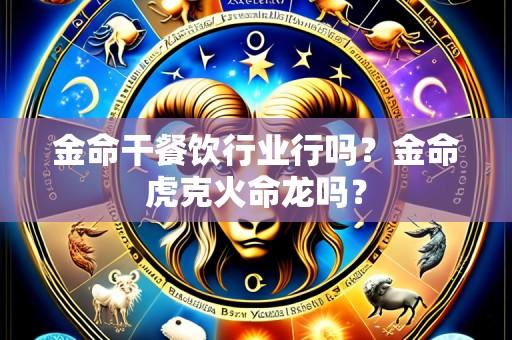 金命干餐饮行业行吗?金命虎克火命龙吗?