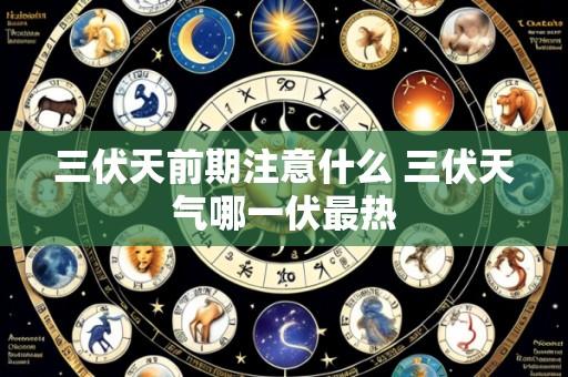 三伏天前期注意什么 三伏天气哪一伏最热