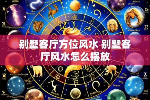 别墅客厅方位风水 别墅客厅风水怎么摆放