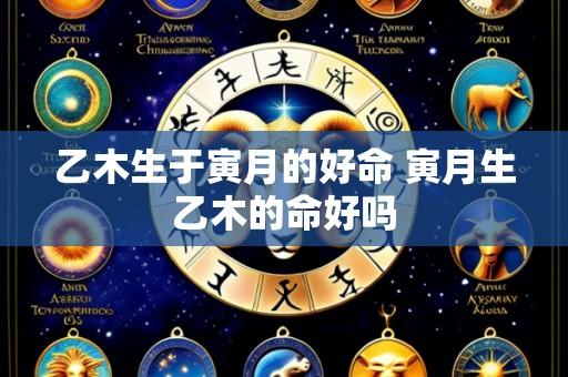 乙木生于寅月的好命 寅月生乙木的命好吗