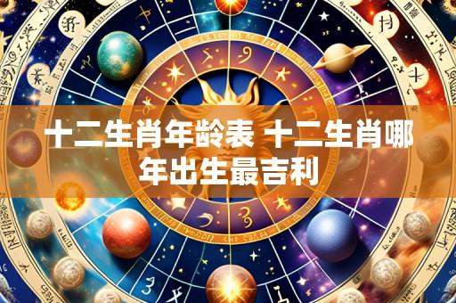 十二生肖年龄表 十二生肖哪年出生最吉利