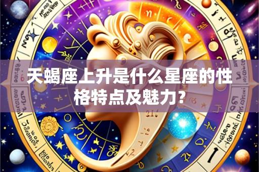 天蝎座上升是什么星座的性格特点及魅力?