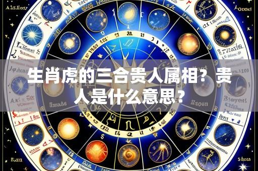 生肖虎的三合贵人属相?贵人是什么意思?