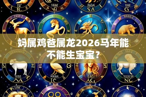 妈属鸡爸属龙2026马年能不能生宝宝?