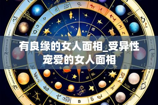 有良缘的女人面相_受异性宠爱的女人面相