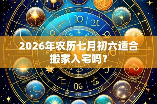 2026年农历七月初六适合搬家入宅吗？