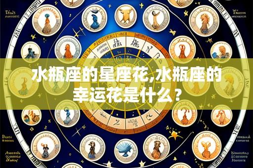 水瓶座的星座花,水瓶座的幸运花是什么？