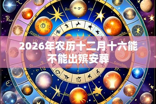 2026年农历十二月十六能不能出殡安葬