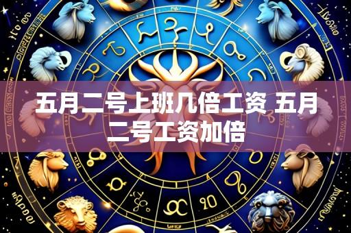 五月二号上班几倍工资 五月二号工资加倍