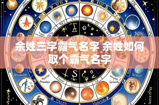余姓三字霸气名字 余姓如何取个霸气名字