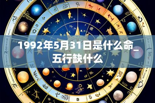 1992年5月31日是什么命_五行缺什么