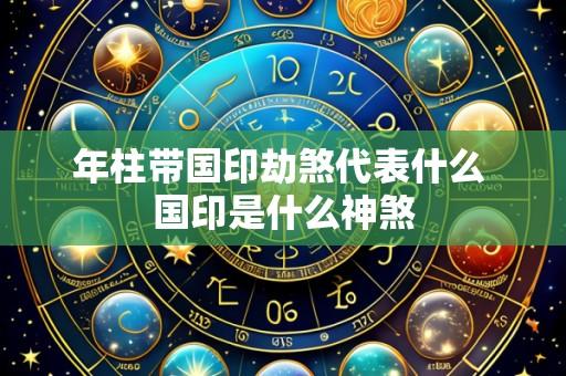 年柱带国印劫煞代表什么 国印是什么神煞