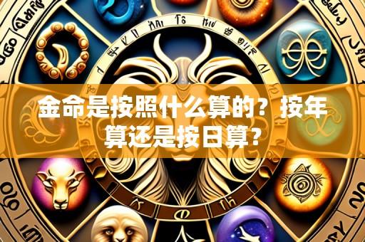金命是按照什么算的?按年算还是按日算?