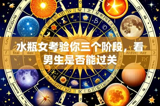 水瓶女考验你三个阶段，看男生是否能过关