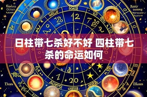 日柱带七杀好不好 四柱带七杀的命运如何