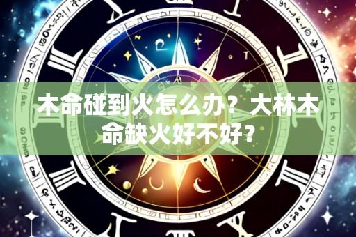 木命碰到火怎么办？大林木命缺火好不好？