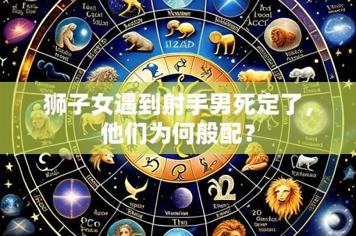 狮子女遇到射手男死定了,他们为何般配?