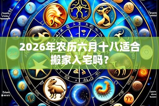 2026年农历六月十八适合搬家入宅吗?