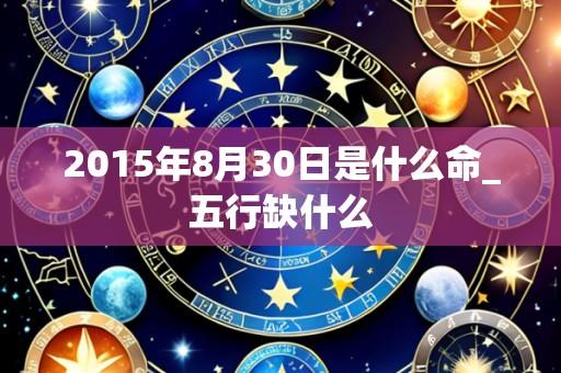 2015年8月30日是什么命_五行缺什么