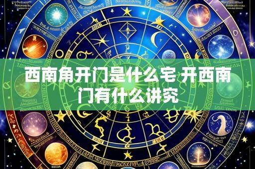 西南角开门是什么宅 开西南门有什么讲究