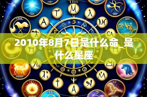 2010年8月7日是什么命_是什么星座
