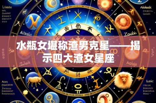 水瓶女堪称渣男克星——揭示四大渣女星座