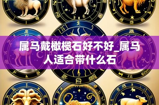 属马戴橄榄石好不好_属马人适合带什么石