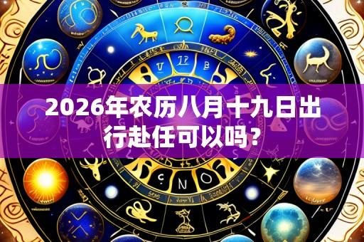 2026年农历八月十九日出行赴任可以吗?