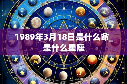 1989年3月18日是什么命_是什么星座