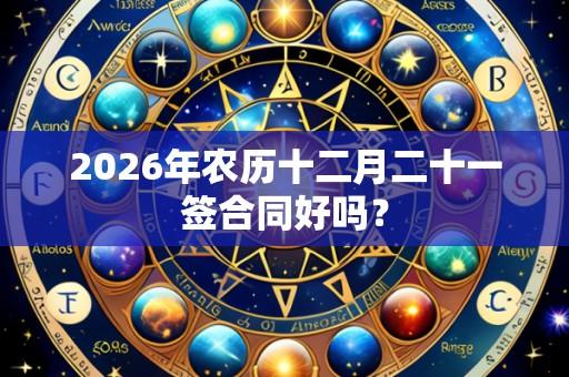2026年农历十二月二十一签合同好吗?