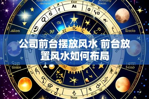 公司前台摆放风水 前台放置风水如何布局