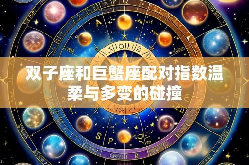 双子座和巨蟹座配对指数温柔与多变的碰撞