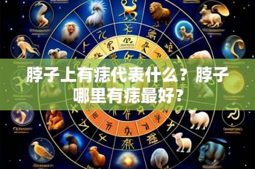 脖子上有痣代表什么?脖子哪里有痣最好?
