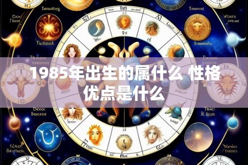 1985年出生的属什么 性格优点是什么
