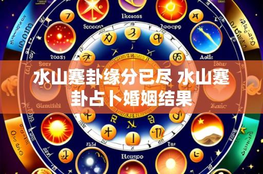 水山蹇卦缘分已尽 水山蹇卦占卜婚姻结果