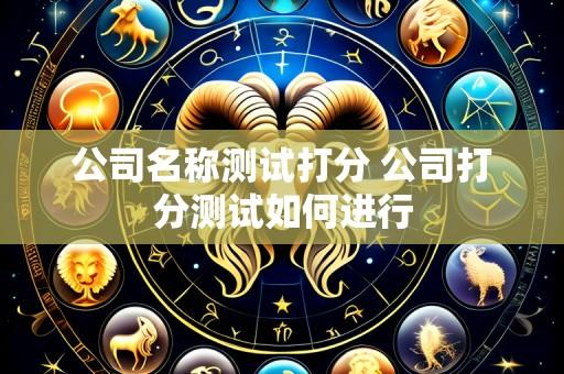 公司名称测试打分 公司打分测试如何进行