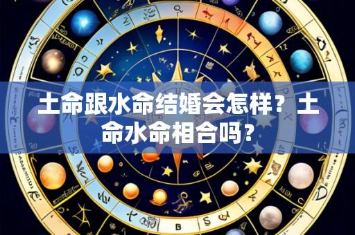 土命跟水命结婚会怎样?土命水命相合吗?