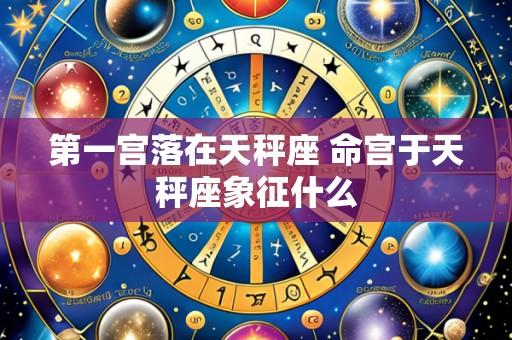 第一宫落在天秤座 命宫于天秤座象征什么