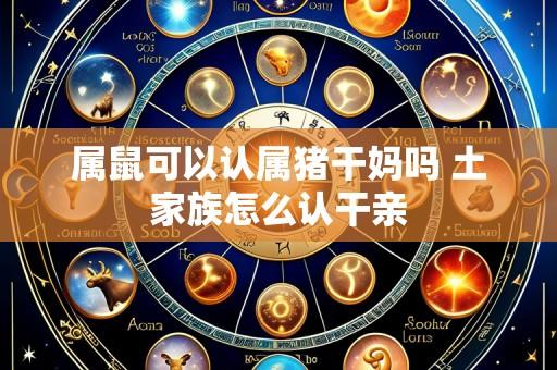 属鼠可以认属猪干妈吗 土家族怎么认干亲