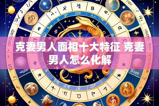 克妻男人面相十大特征 克妻男人怎么化解