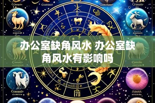 办公室缺角风水 办公室缺角风水有影响吗