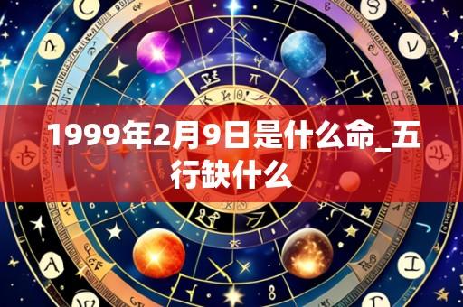 1999年2月9日是什么命_五行缺什么
